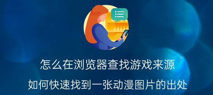 怎么在浏览器查找游戏来源 如何快速找到一张动漫图片的出处？